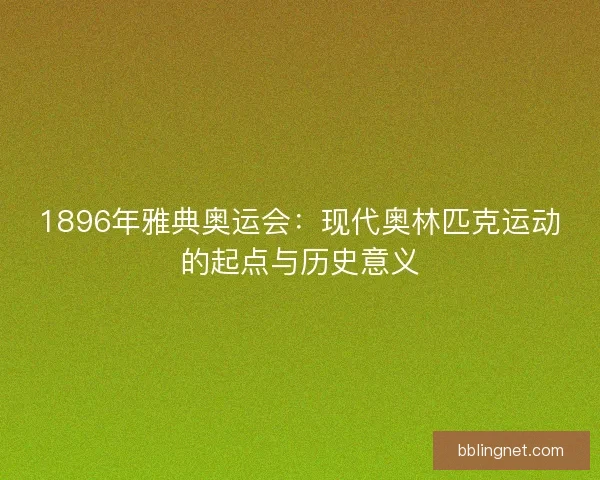 1896年雅典奥运会：现代奥林匹克运动的起点与历史意义