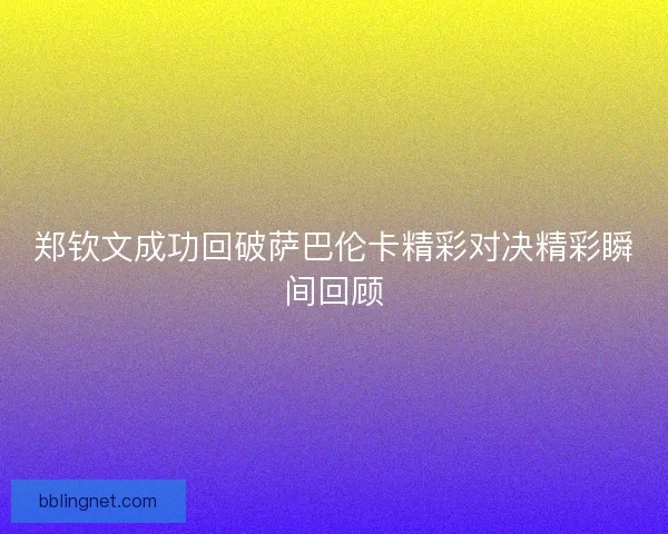 郑钦文成功回破萨巴伦卡精彩对决精彩瞬间回顾