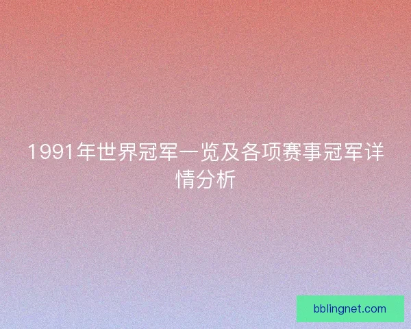 1991年世界冠军一览及各项赛事冠军详情分析