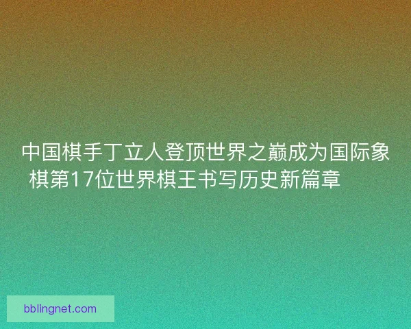 中国棋手丁立人登顶世界之巅成为国际象棋第17位世界棋王书写历史新篇章♟️