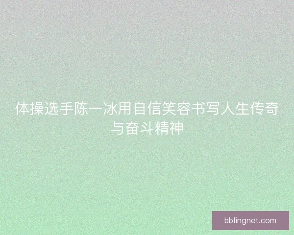 体操选手陈一冰用自信笑容书写人生传奇与奋斗精神