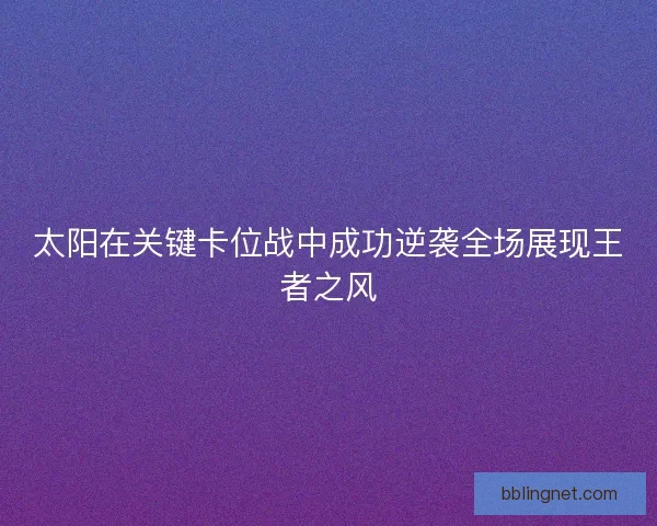 太阳在关键卡位战中成功逆袭全场展现王者之风