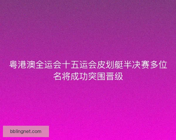 粤港澳全运会十五运会皮划艇半决赛多位名将成功突围晋级