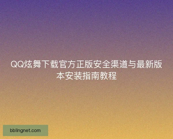 QQ炫舞下载官方正版安全渠道与最新版本安装指南教程