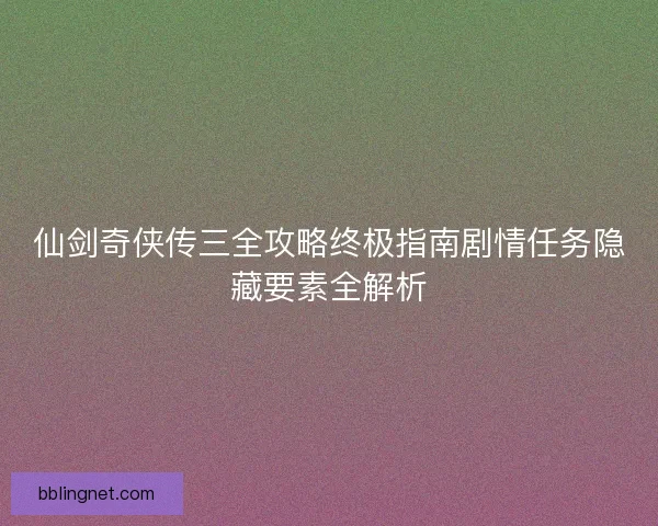 仙剑奇侠传三全攻略终极指南剧情任务隐藏要素全解析