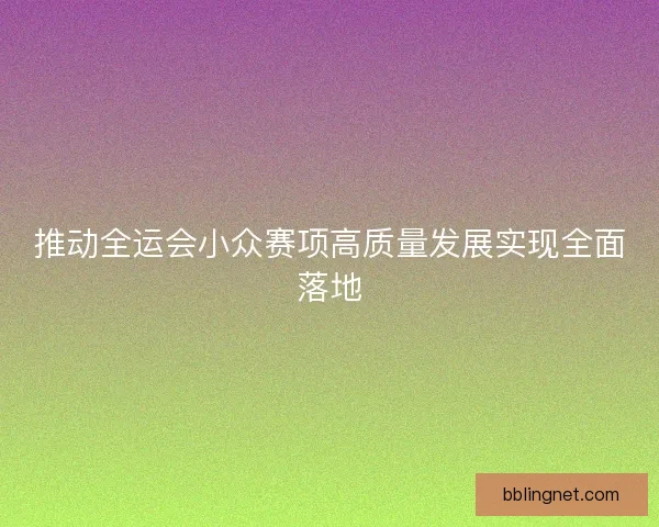 推动全运会小众赛项高质量发展实现全面落地