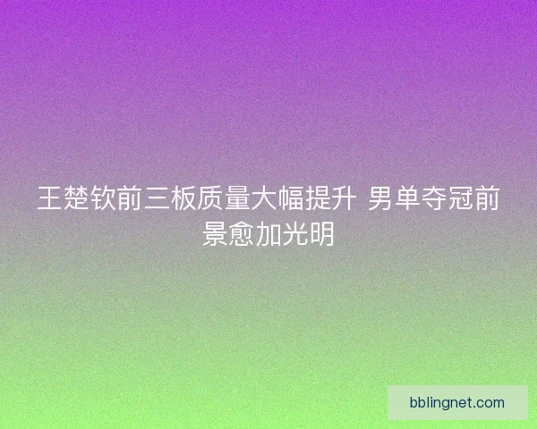 王楚钦前三板质量大幅提升 男单夺冠前景愈加光明