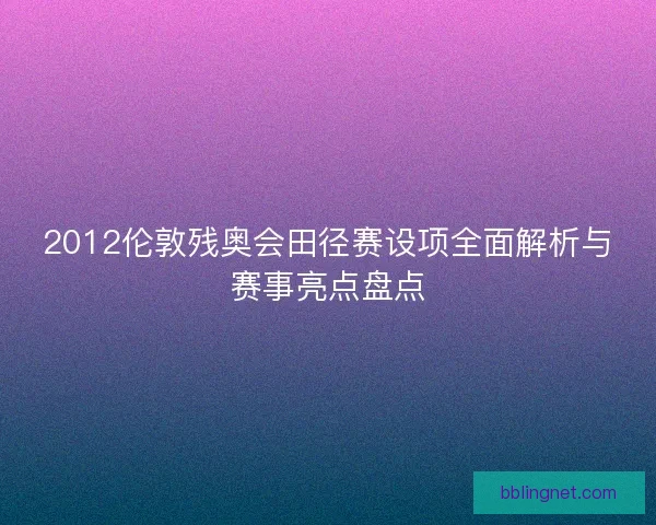 2012伦敦残奥会田径赛设项全面解析与赛事亮点盘点 2012伦敦残奥会田径赛设项全面解析与赛事亮点盘点