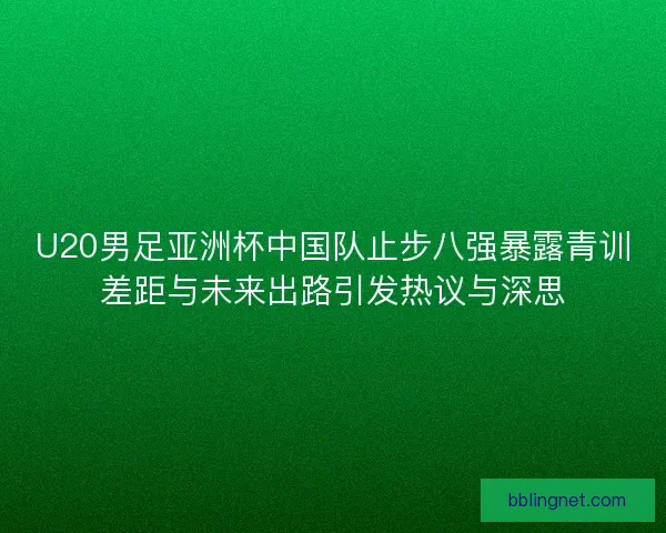 U20男足亚洲杯中国队止步八强暴露青训差距与未来出路引发热议与深思
