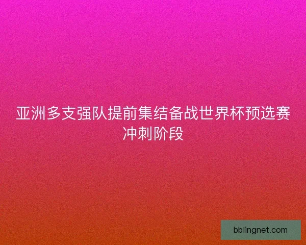亚洲多支强队提前集结备战世界杯预选赛冲刺阶段