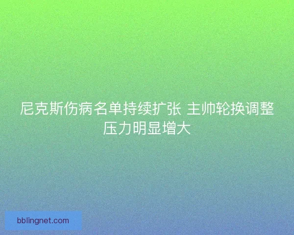 尼克斯伤病名单持续扩张 主帅轮换调整压力明显增大
