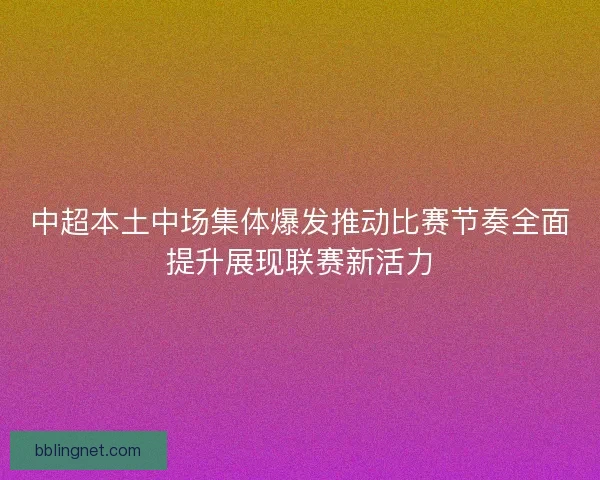 中超本土中场集体爆发推动比赛节奏全面提升展现联赛新活力