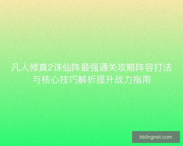 凡人修真2诛仙阵最强通关攻略阵容打法与核心技巧解析提升战力指南 凡人修真2诛仙阵最强通关攻略阵容打法与核心技巧解析提升战力指南
