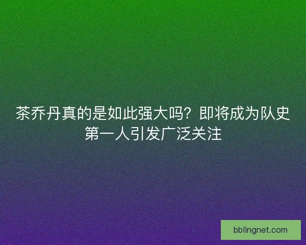 茶乔丹真的是如此强大吗？即将成为队史第一人引发广泛关注