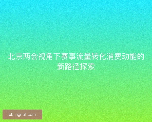 北京两会视角下赛事流量转化消费动能的新路径探索