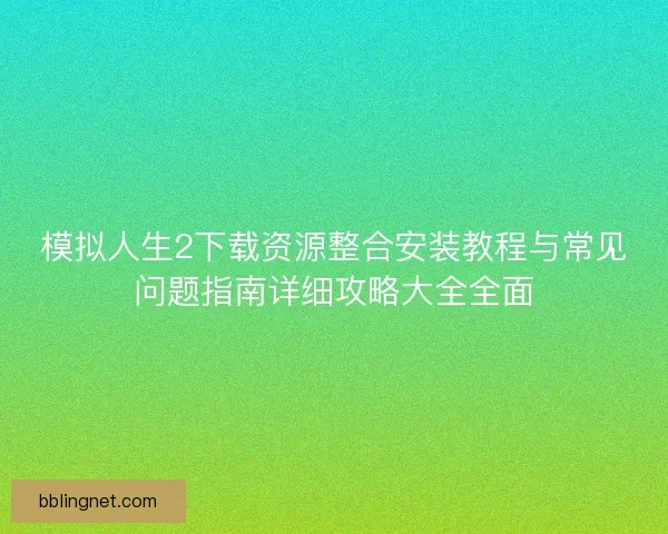模拟人生2下载资源整合安装教程与常见问题指南详细攻略大全全面