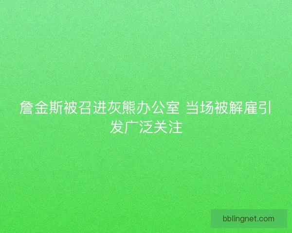 詹金斯被召进灰熊办公室 当场被解雇引发广泛关注