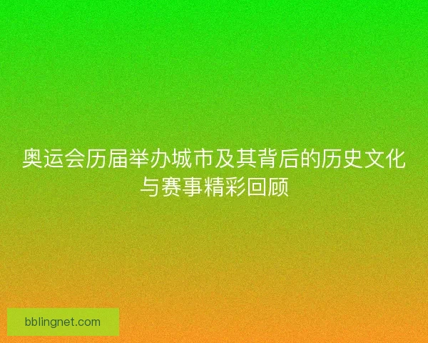 奥运会历届举办城市及其背后的历史文化与赛事精彩回顾