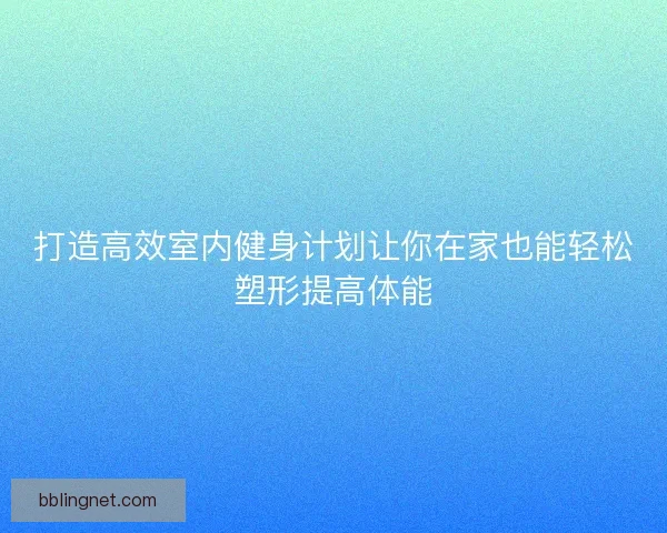 打造高效室内健身计划让你在家也能轻松塑形提高体能
