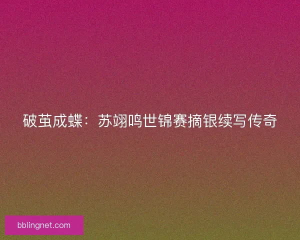 破茧成蝶：苏翊鸣世锦赛摘银续写传奇