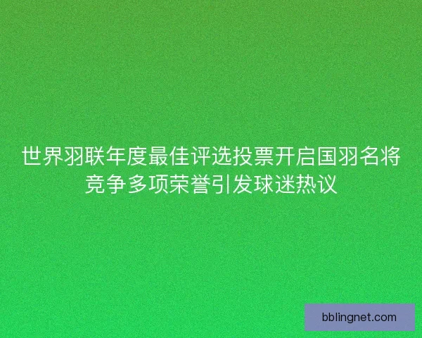 世界羽联年度最佳评选投票开启国羽名将竞争多项荣誉引发球迷热议
