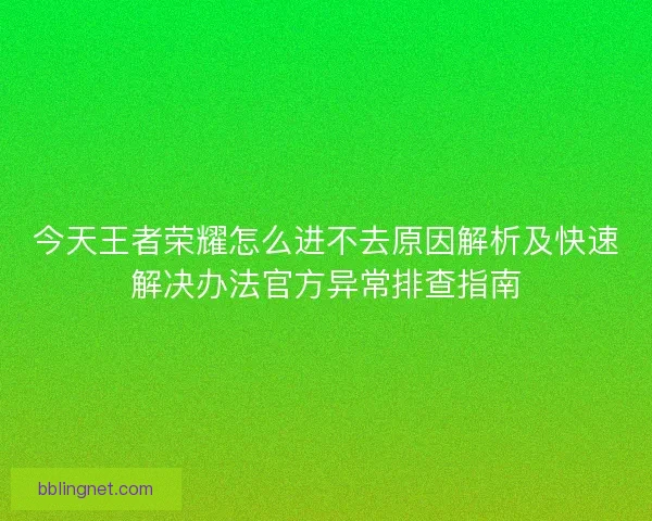 今天王者荣耀怎么进不去原因解析及快速解决办法官方异常排查指南