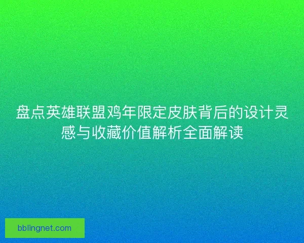 盘点英雄联盟鸡年限定皮肤背后的设计灵感与收藏价值解析全面解读