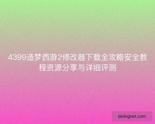 4399造梦西游2修改器下载全攻略安全教程资源分享与详细评测 4399造梦西游2修改器下载全攻略安全教程资源分享与详细评测