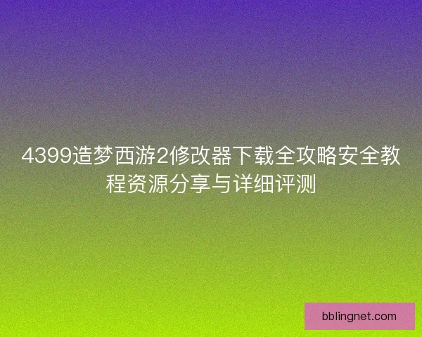 4399造梦西游2修改器下载全攻略安全教程资源分享与详细评测 4399造梦西游2修改器下载全攻略安全教程资源分享与详细评测