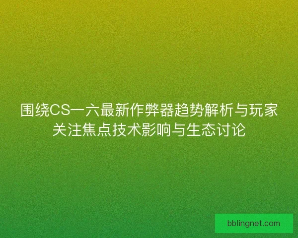 围绕CS一六最新作弊器趋势解析与玩家关注焦点技术影响与生态讨论 围绕CS一六最新作弊器趋势解析与玩家关注焦点技术影响与生态讨论