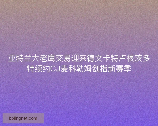 亚特兰大老鹰交易迎来德文卡特卢根茨多特续约CJ麦科勒姆剑指新赛季 亚特兰大老鹰交易迎来德文卡特卢根茨多特续约CJ麦科勒姆剑指新赛季