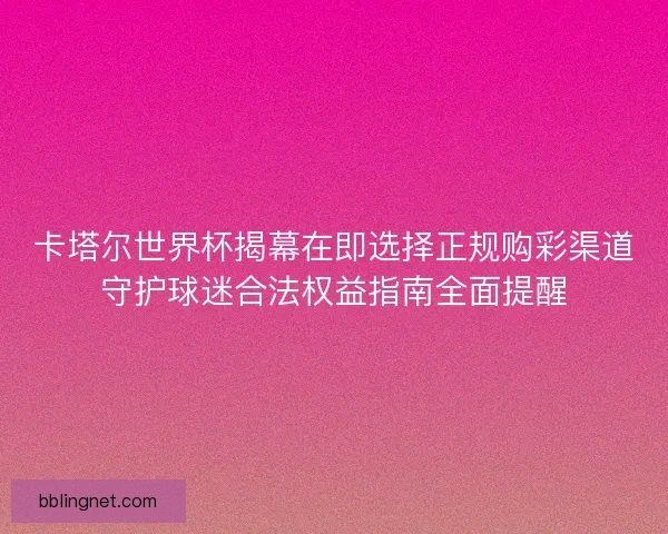 卡塔尔世界杯揭幕在即选择正规购彩渠道守护球迷合法权益指南全面提醒 卡塔尔世界杯揭幕在即选择正规购彩渠道守护球迷合法权益指南全面提醒